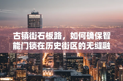 古镇街石板路，如何确保智能门锁在历史街区的无缝融入与安全防护？