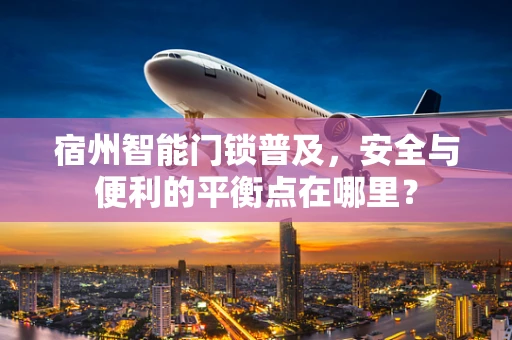 宿州智能门锁普及，安全与便利的平衡点在哪里？