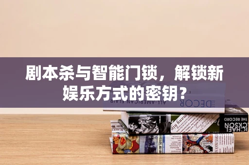 剧本杀与智能门锁，解锁新娱乐方式的密钥？