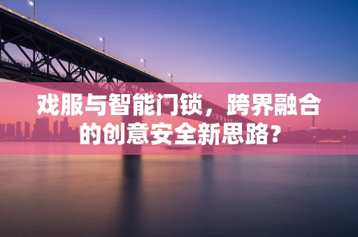 戏服与智能门锁，跨界融合的创意安全新思路？