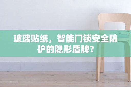 玻璃贴纸，智能门锁安全防护的隐形盾牌？