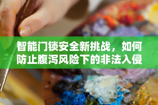 智能门锁安全新挑战，如何防止腹泻风险下的非法入侵？