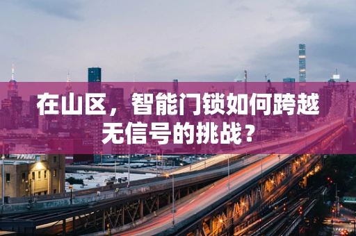 在山区，智能门锁如何跨越无信号的挑战？