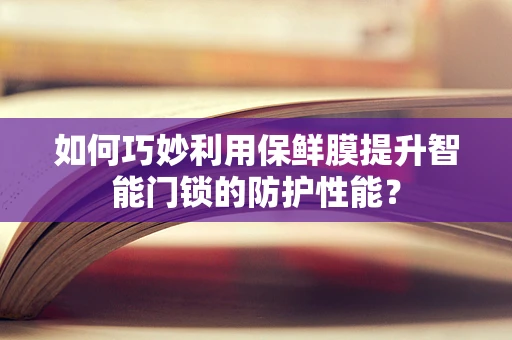 如何巧妙利用保鲜膜提升智能门锁的防护性能？