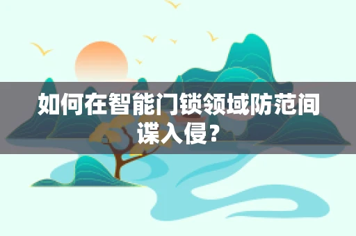 如何在智能门锁领域防范间谍入侵？