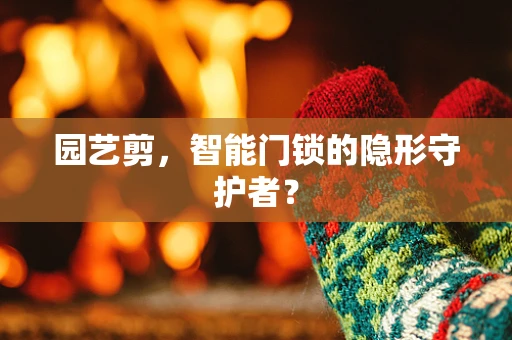 园艺剪，智能门锁的隐形守护者？