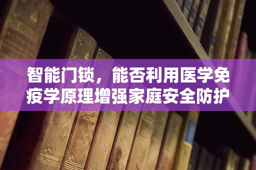 智能门锁，能否利用医学免疫学原理增强家庭安全防护？