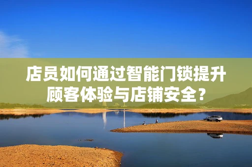 店员如何通过智能门锁提升顾客体验与店铺安全？
