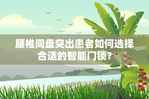 腰椎间盘突出患者如何选择合适的智能门锁？