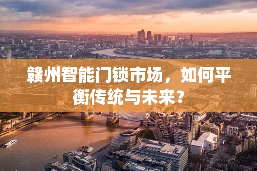 赣州智能门锁市场，如何平衡传统与未来？