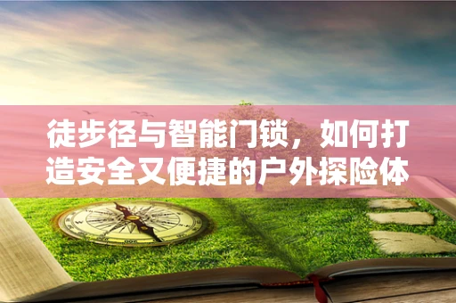 徒步径与智能门锁，如何打造安全又便捷的户外探险体验？
