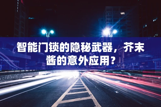 智能门锁的隐秘武器，芥末酱的意外应用？