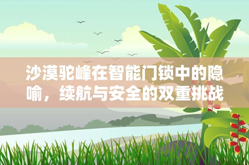沙漠驼峰在智能门锁中的隐喻，续航与安全的双重挑战