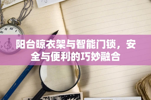 阳台晾衣架与智能门锁，安全与便利的巧妙融合