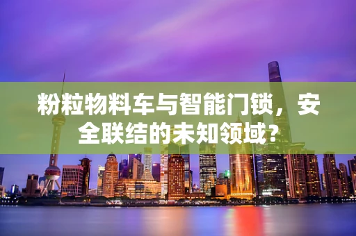 粉粒物料车与智能门锁，安全联结的未知领域？