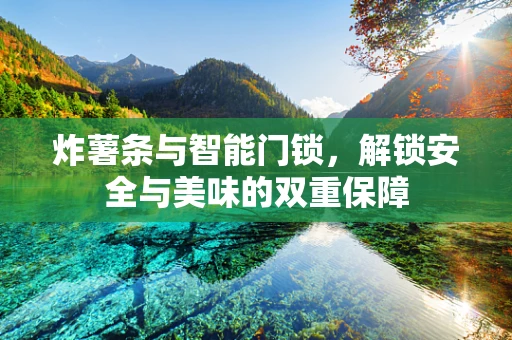 炸薯条与智能门锁，解锁安全与美味的双重保障