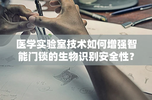 医学实验室技术如何增强智能门锁的生物识别安全性？