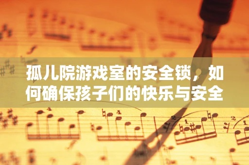 孤儿院游戏室的安全锁，如何确保孩子们的快乐与安全并存？