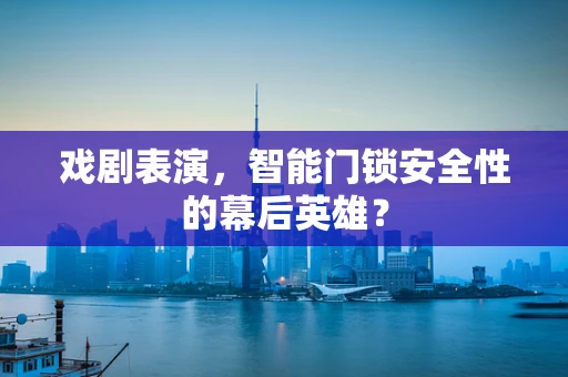 戏剧表演，智能门锁安全性的幕后英雄？