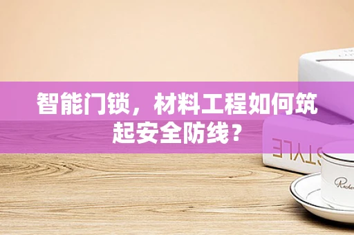 智能门锁，材料工程如何筑起安全防线？