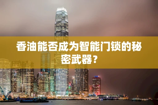 香油能否成为智能门锁的秘密武器？