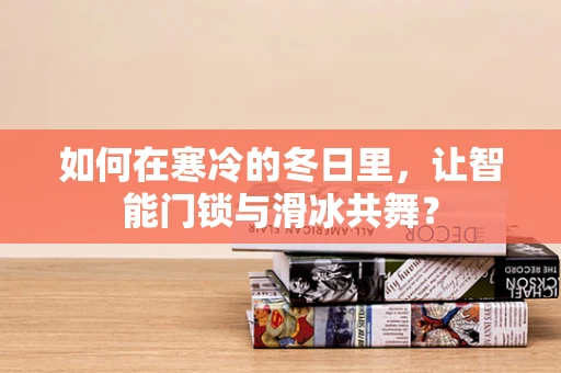 如何在寒冷的冬日里，让智能门锁与滑冰共舞？