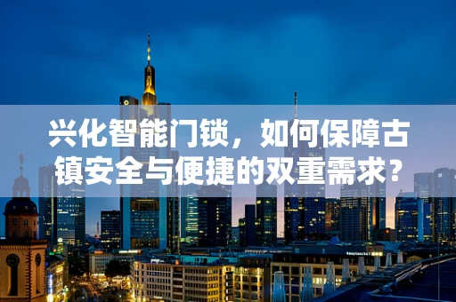 兴化智能门锁，如何保障古镇安全与便捷的双重需求？