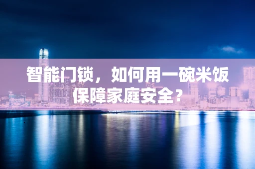 智能门锁，如何用一碗米饭保障家庭安全？