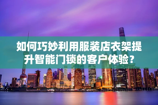如何巧妙利用服装店衣架提升智能门锁的客户体验？