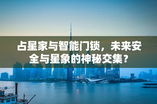 占星家与智能门锁，未来安全与星象的神秘交集？