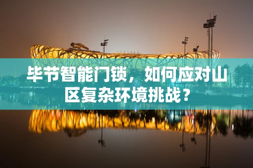 毕节智能门锁，如何应对山区复杂环境挑战？