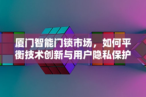 厦门智能门锁市场，如何平衡技术创新与用户隐私保护？