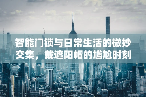 智能门锁与日常生活的微妙交集，戴遮阳帽的尴尬时刻如何解锁？