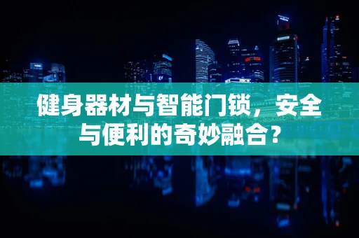 健身器材与智能门锁，安全与便利的奇妙融合？