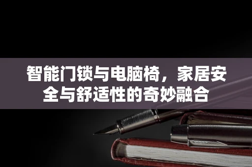 智能门锁与电脑椅，家居安全与舒适性的奇妙融合