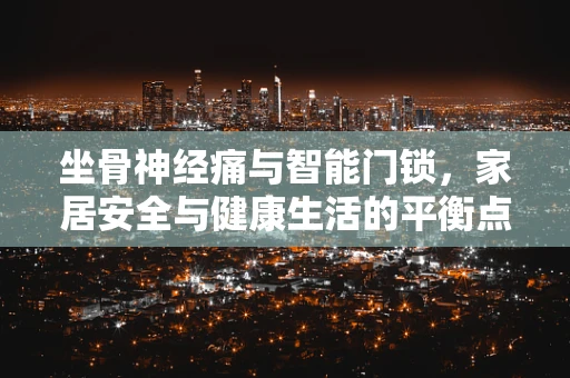 坐骨神经痛与智能门锁，家居安全与健康生活的平衡点何在？