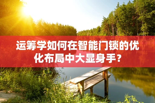 运筹学如何在智能门锁的优化布局中大显身手？