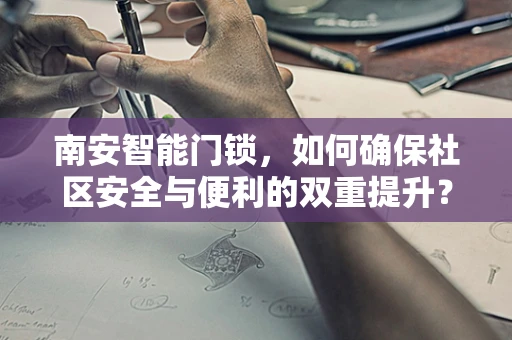南安智能门锁，如何确保社区安全与便利的双重提升？