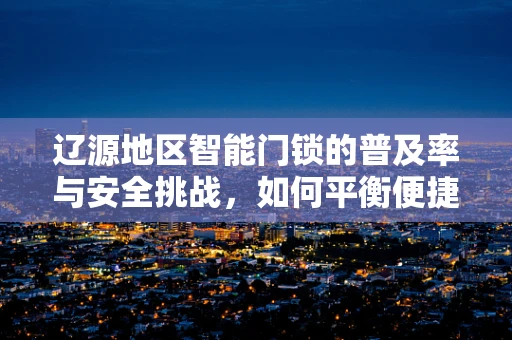 辽源地区智能门锁的普及率与安全挑战，如何平衡便捷与安全？