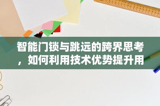 智能门锁与跳远的跨界思考，如何利用技术优势提升用户体验？