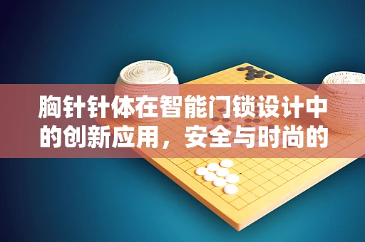 胸针针体在智能门锁设计中的创新应用，安全与时尚的完美融合？