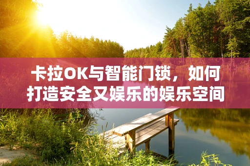 卡拉OK与智能门锁，如何打造安全又娱乐的娱乐空间？