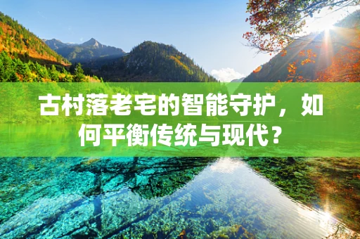 古村落老宅的智能守护，如何平衡传统与现代？