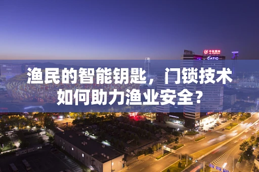 渔民的智能钥匙，门锁技术如何助力渔业安全？