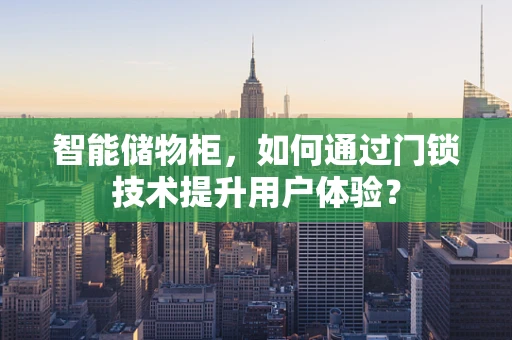 智能储物柜，如何通过门锁技术提升用户体验？