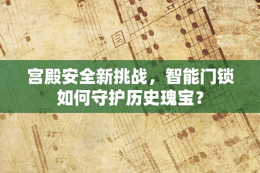 宫殿安全新挑战，智能门锁如何守护历史瑰宝？