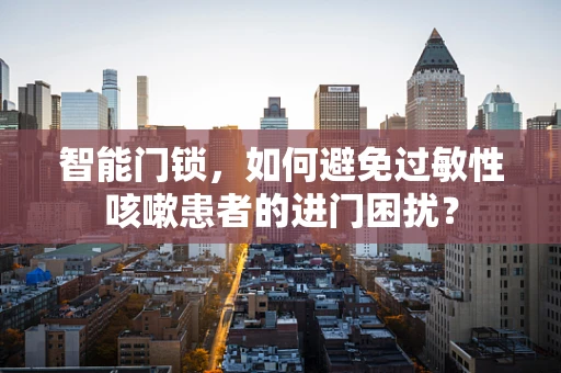 智能门锁，如何避免过敏性咳嗽患者的进门困扰？