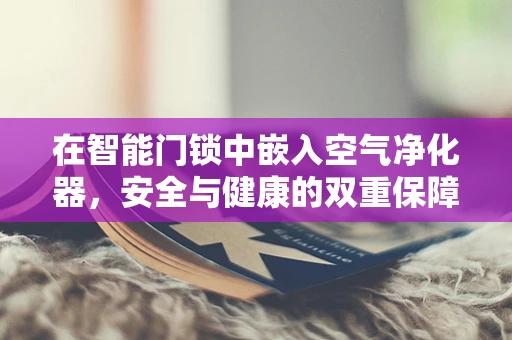 在智能门锁中嵌入空气净化器，安全与健康的双重保障？