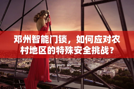 邓州智能门锁，如何应对农村地区的特殊安全挑战？