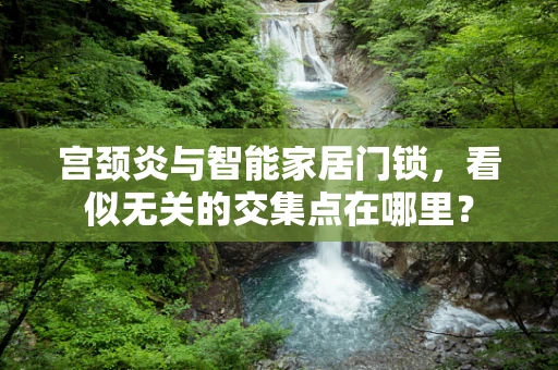宫颈炎与智能家居门锁，看似无关的交集点在哪里？